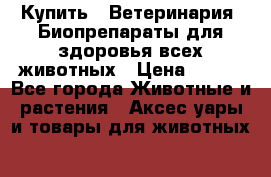 Купить : Ветеринария. Биопрепараты для здоровья всех животных › Цена ­ 100 - Все города Животные и растения » Аксесcуары и товары для животных   